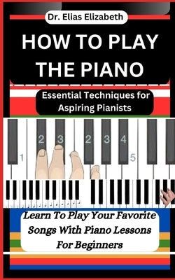 How to Play the Piano: Essential Techniques for Aspiring Pianists by Elizabeth, Elias