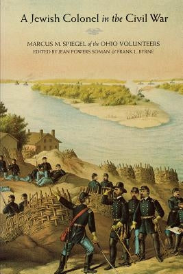 A Jewish Colonel in the Civil War: Marcus M. Spiegel of the Ohio Volunteers by Spiegel, Marcus M.