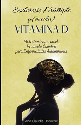 Esclerosis Múltiple y (mucha) Vitamina D: Mi tratamiento con el Protocolo Coimbra para Enfermedades Autoinmunes by Domene, Ana Claudia
