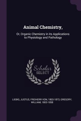 Animal Chemistry,: Or, Organic Chemistry in its Applications to Physiology and Pathology by Liebig, Justus