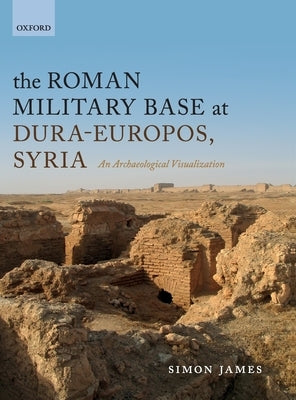 The Roman Military Base at Dura-Europos, Syria: An Archaeological Visualization by James, Simon