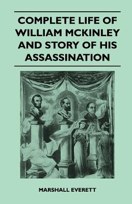 Complete Life of William McKinley and Story of His Assassination - An Authentic and Official Memorial Edition, Containing Every Incident in the Career by Everett, Marshall