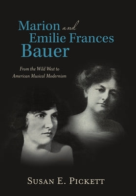 Marion and Emilie Frances Bauer: From the Wild West to American Musical Modernism by Pickett, Susan E.