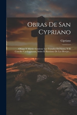 Obras De San Cypriano: Obispo Y Mártir. Contiene Los Tratados Del Santo, Y El Concilio Carthaginense, Sobre El Bautismo De Los Herejes... by Cipriano (Santo, Obispo de Cartago)