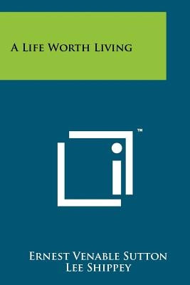 A Life Worth Living by Sutton, Ernest Venable