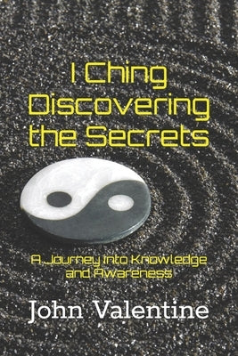 I Ching Discovering the Secrets: A Journey into Knowledge and Awareness by Valentine, John