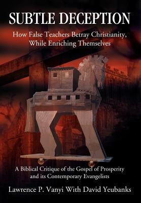 Subtle Deception: How False Teachers Betray Christianity, While Enriching Themselves by Vanyi, Lawrence P.