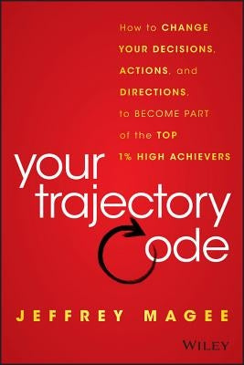 Your Trajectory Code: How to Change Your Decisions, Actions, and Directions, to Become Part of the Top 1% High Achievers by Magee, Jeffrey