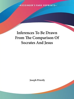 Inferences To Be Drawn From The Comparison Of Socrates And Jesus by Priestly, Joseph