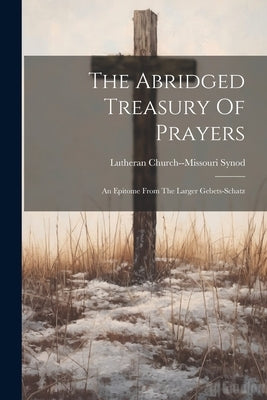 The Abridged Treasury Of Prayers: An Epitome From The Larger Gebets-schatz by Synod, Lutheran Church--Missouri