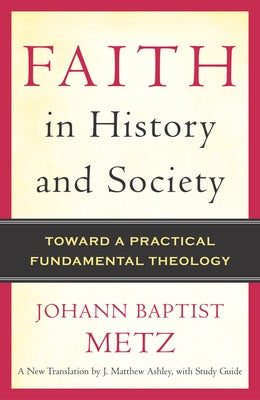 Faith in History and Society Toward a Practical Fundamental Theology by Metz, Johann Baptist