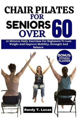 Chair Pilates for Seniors Over 60: 10 Minutes Daily Exercises For Beginners To Lose Weight And Improve Mobility, Strength And Balance by Lucas, Randy T.
