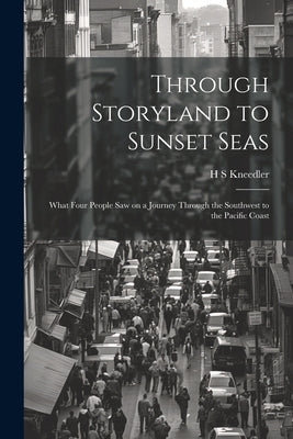Through Storyland to Sunset Seas: What Four People saw on a Journey Through the Southwest to the Pacific Coast by Kneedler, H. S.