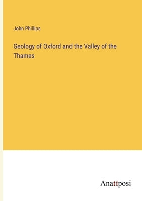Geology of Oxford and the Valley of the Thames by Phillips, John