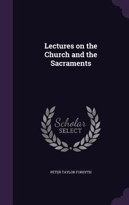 Lectures on the Church and the Sacraments by Forsyth, Peter Taylor
