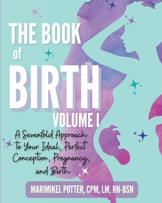 The Book of Birth, Volume I: A Sevenfold Approach to Your Ideal, Perfect Conception, Pregnancy, and Birth by Potter, Cpm LM