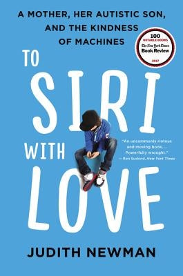 To Siri with Love: A Mother, Her Autistic Son, and the Kindness of Machines by Newman, Judith