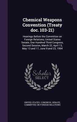 Chemical Weapons Convention (Treaty doc. 103-21): Hearings Before the Committee on Foreign Relations, United States Senate, One Hundred Third Congress by United States Congress Senate Committ