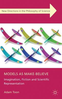Models as Make-Believe: Imagination, Fiction and Scientific Representation by Toon, Adam
