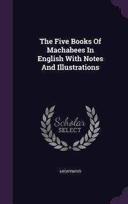 The Five Books Of Machabees In English With Notes And Illustrations by Anonymous