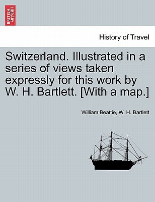 Switzerland. Illustrated in a Series of Views Taken Expressly for This Work by W. H. Bartlett. [With a Map.] Vol. II by Beattie, William