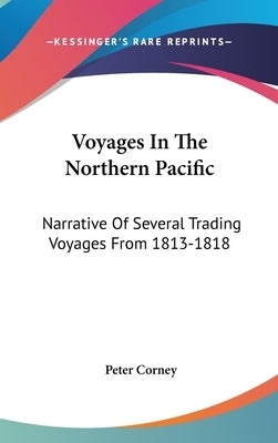 Voyages In The Northern Pacific: Narrative Of Several Trading Voyages From 1813-1818 by Corney, Peter