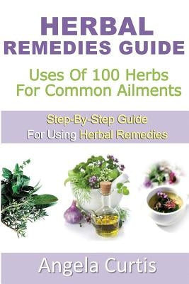 Herbal Remedies Guide: Uses Of 100 Herb For Common Ailments by Curtis, Angela