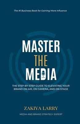 Master The Media: The Step-By-Step Guide to Elevating Your Brand On Air, On Camera and On Stage by Larry, Zakiya