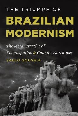 The Triumph of Brazilian Modernism: The Metanarrative of Emancipation and Counter-Narratives by Gouveia, Saulo