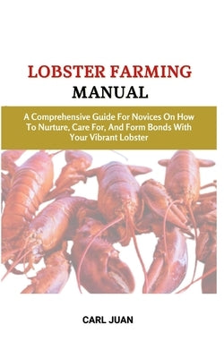 Lobster Farming Manual: A Comprehensive Guide For Novices On How To Nurture, Care For, And Form Bonds With Your Vibrant Lobster by Juan, Carl
