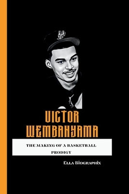 Victor Wembanyama: The Making of a Basketball Prodigy by Biographix, Ella