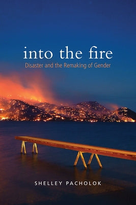 Into the Fire: Disaster and the Remaking of Gender by Pacholok, Shelley
