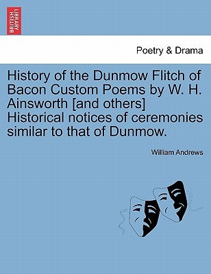 History of the Dunmow Flitch of Bacon Custom Poems by W. H. Ainsworth [And Others] Historical Notices of Ceremonies Similar to That of Dunmow. by Andrews, William