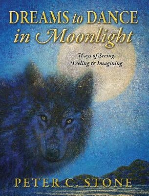 Dreams to Dance in Moonlight: Ways of Seeing, Feeling & Imagining by Stone, Peter C.