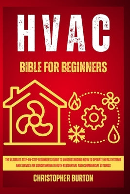 HVAC for Beginners: : The Ultimate Step-by-Step Beginner's Guide to Understanding How to Operate HVAC Systems and Service Air Conditioning by Burton, Christopher