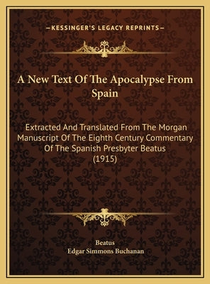 A New Text Of The Apocalypse From Spain: Extracted And Translated From The Morgan Manuscript Of The Eighth Century Commentary Of The Spanish Presbyter by Beatus