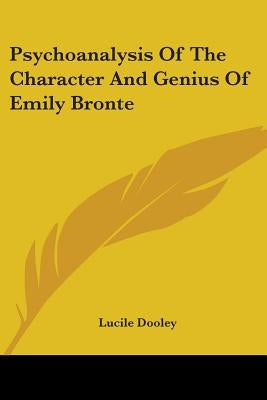 Psychoanalysis Of The Character And Genius Of Emily Bronte by Dooley, Lucile