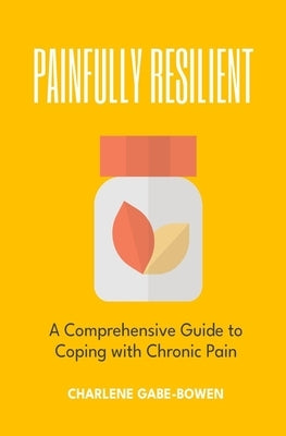 Painfully Resilient: A Comprehensive Guide to Coping with Chronic Pain by Gabe-Bowen, Charlene