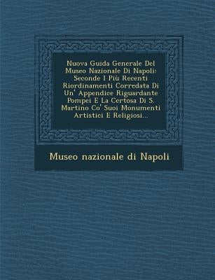 Nuova Guida Generale del Museo Nazionale Di Napoli: Seconde I Piu Recenti Riordinamenti Corredata Di Un' Appendice Riguardante Pompei E La Certosa Di by Museo Nazionale Di Napoli