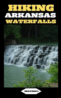 Hiking Arkansas Waterfalls: Hiking Arkansas: Finding Serenity in the Rush of Waterfalls by J, Grayson