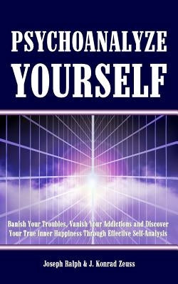 Psychoanalyze Yourself: Banish Your Troubles, Vanish Your Addictions And Discover Your True Inner Happiness Through Effective Self-Analysis by Zeuss, J. Konrad