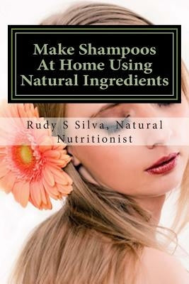 Make Shampoos At Home Using Natural Ingredients: Discover recipes for quality natural hair shampoos by Silva, Rudy Silva
