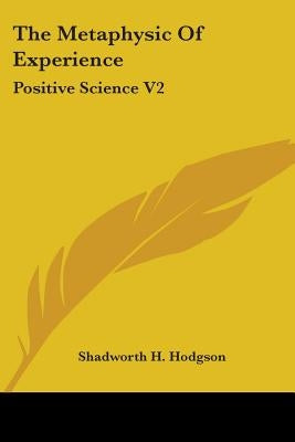 The Metaphysic Of Experience: Positive Science V2 by Hodgson, Shadworth H.