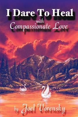 I Dare to Heal: With Compassionate Love by Vorensky, Joel