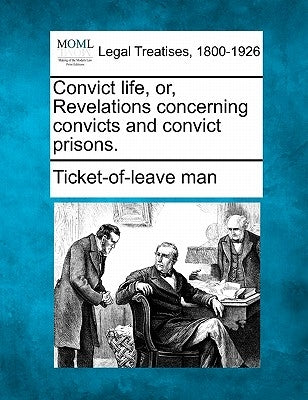 Convict Life, Or, Revelations Concerning Convicts and Convict Prisons. by Ticket-Of-Leave Man