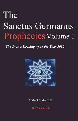 The Sanctus Germanus Prophecies Volume 1: The Events Leading up to the Year 2012 by Mau Ph. D., Michael P.