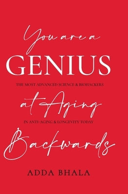You Are A Genius At Aging Backwards: The most advanced science and biohackers on anti-aging and longevity today by Bhala, Adda
