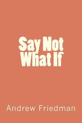 Say Not "What If" by Friedman, Andrew