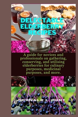 Delectable Elderberry Recipes: A guide for novices and professionals on gathering, conserving, and utilising elderberries for culinary purposes, medi by L. Hunt, Donald