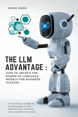 The LLM Advantage: How to Unlock the Power of Language Models for Business Success by Dash, Asish